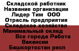 Складской работник › Название организации ­ Лидер Тим, ООО › Отрасль предприятия ­ Складское хозяйство › Минимальный оклад ­ 32 000 - Все города Работа » Вакансии   . Башкортостан респ.,Баймакский р-н